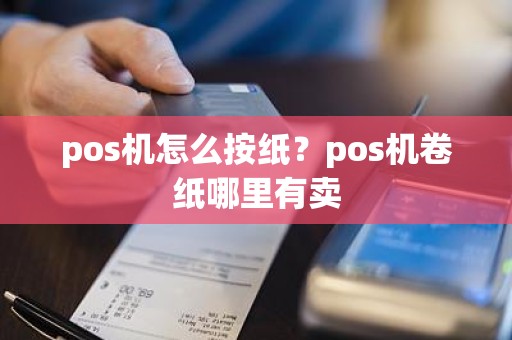 pos机怎么按纸？pos机卷纸哪里有卖