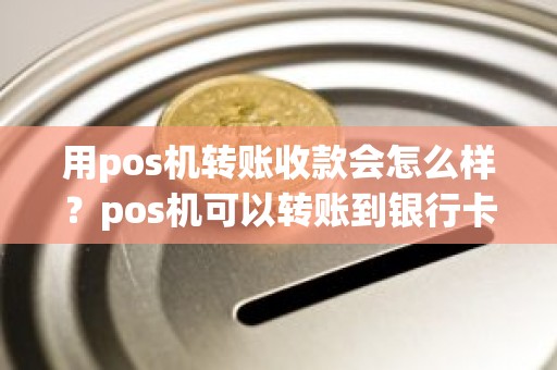 用pos机转账收款会怎么样？pos机可以转账到银行卡吗