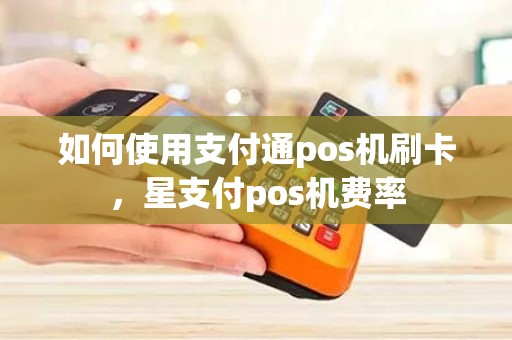 如何使用支付通pos机刷卡，星支付pos机费率