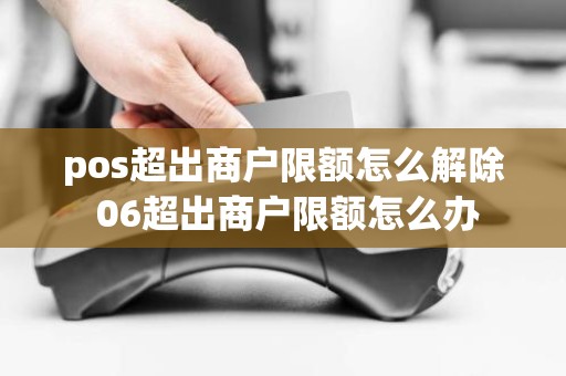 pos超出商户限额怎么解除 06超出商户限额怎么办