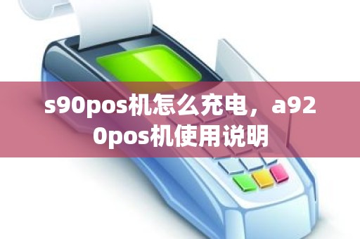 s90pos机怎么充电，a920pos机使用说明