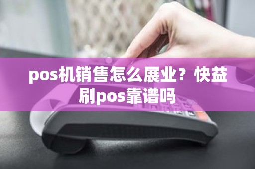 pos机销售怎么展业？快益刷pos靠谱吗