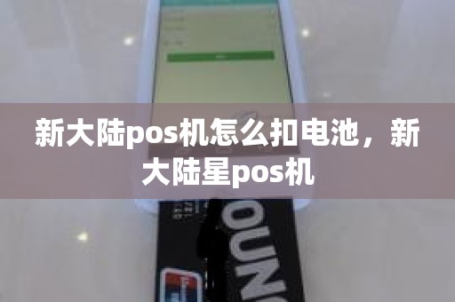 新大陆pos机怎么扣电池，新大陆星pos机