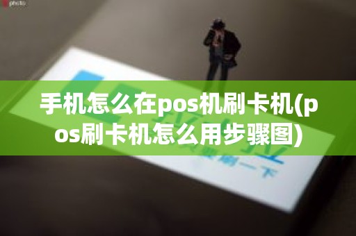 手机怎么在pos机刷卡机(pos刷卡机怎么用步骤图)