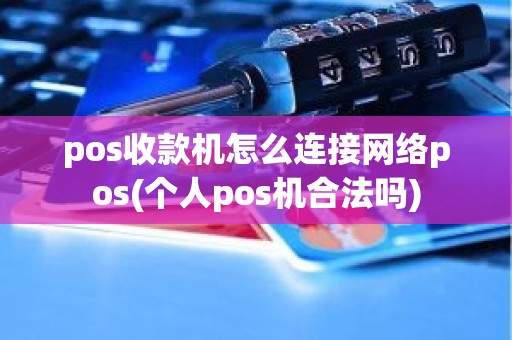 pos收款机怎么连接网络pos(个人pos机合法吗)