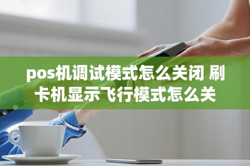 pos机调试模式怎么关闭 刷卡机显示飞行模式怎么关