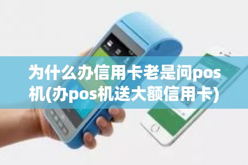 为什么办信用卡老是问pos机(办pos机送大额信用卡)