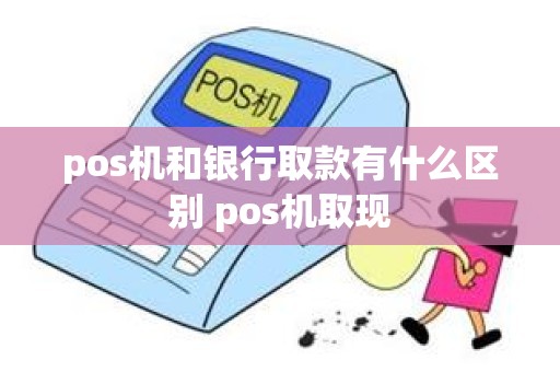 pos机和银行取款有什么区别 pos机取现