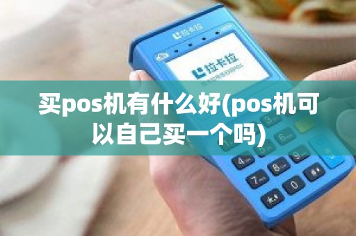 买pos机有什么好(pos机可以自己买一个吗)