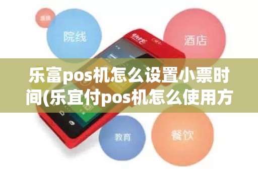 乐富pos机怎么设置小票时间(乐宜付pos机怎么使用方法)