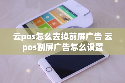 云pos怎么去掉前屏广告 云pos副屏广告怎么设置