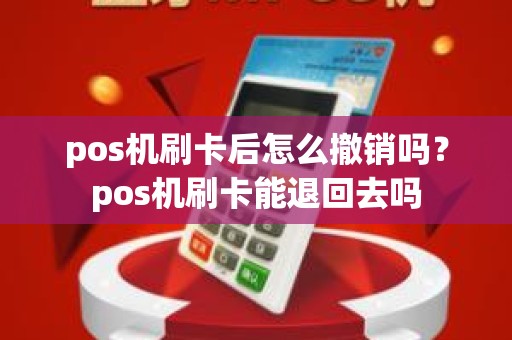 pos机刷卡后怎么撤销吗？pos机刷卡能退回去吗