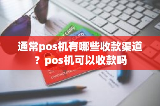 通常pos机有哪些收款渠道？pos机可以收款吗