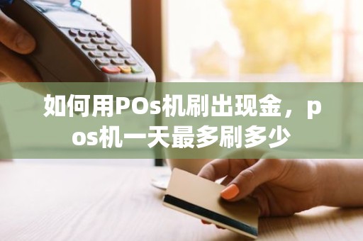 如何用POs机刷出现金，pos机一天最多刷多少