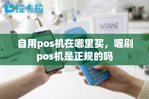 自用pos机在哪里买，喔刷pos机是正规的吗