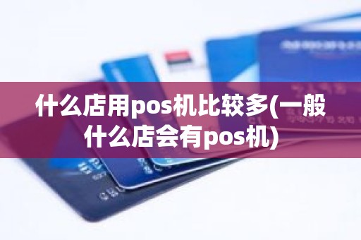 什么店用pos机比较多(一般什么店会有pos机)