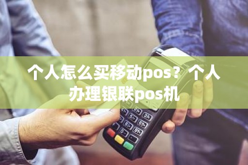 个人怎么买移动pos？个人办理银联pos机