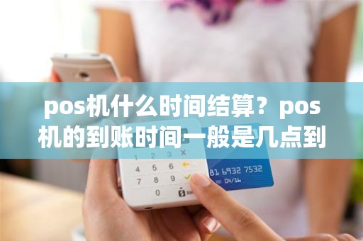 pos机什么时间结算？pos机的到账时间一般是几点到几点