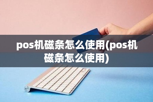 pos机磁条怎么使用(pos机磁条怎么使用)