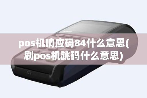 pos机响应码84什么意思(刷pos机跳码什么意思)