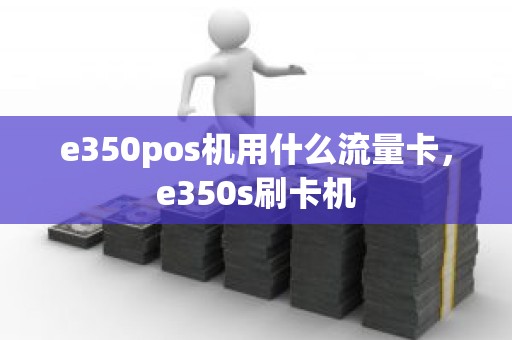 e350pos机用什么流量卡，e350s刷卡机