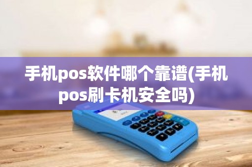 手机pos软件哪个靠谱(手机pos刷卡机安全吗)