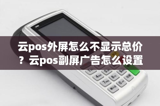 云pos外屏怎么不显示总价？云pos副屏广告怎么设置