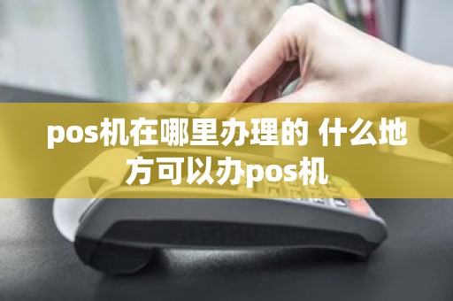 pos机在哪里办理的 什么地方可以办pos机