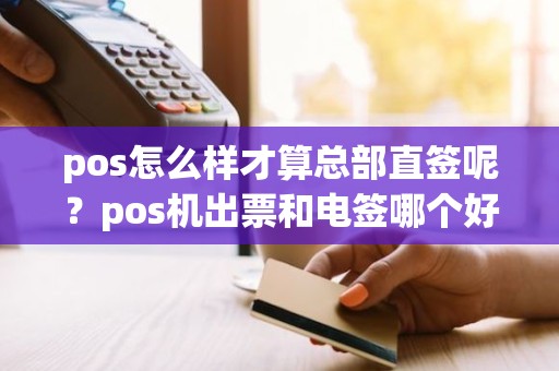 pos怎么样才算总部直签呢？pos机出票和电签哪个好用