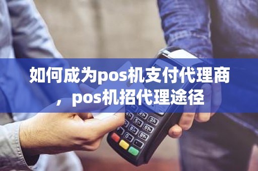 如何成为pos机支付代理商，pos机招代理途径