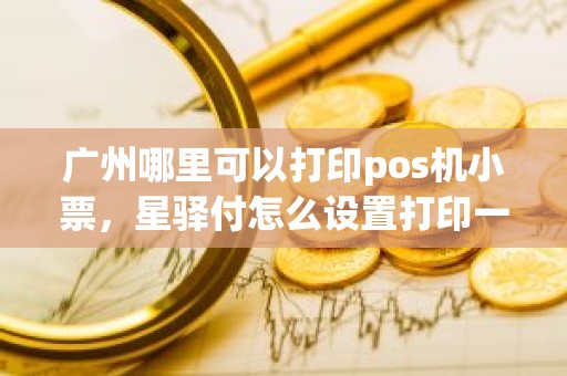 广州哪里可以打印pos机小票，星驿付怎么设置打印一张小票