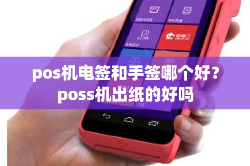 pos机电签和手签哪个好？poss机出纸的好吗