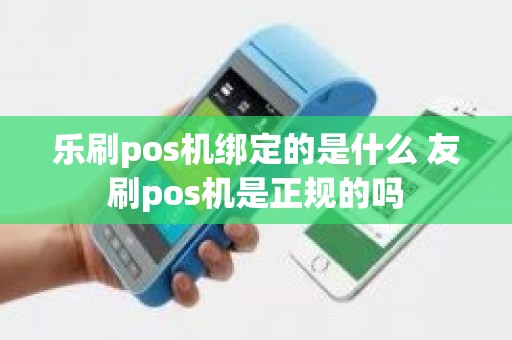 乐刷pos机绑定的是什么 友刷pos机是正规的吗