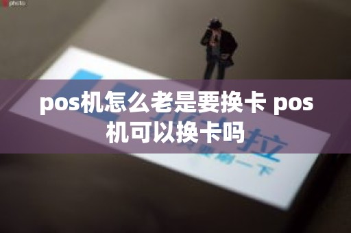 pos机怎么老是要换卡 pos机可以换卡吗