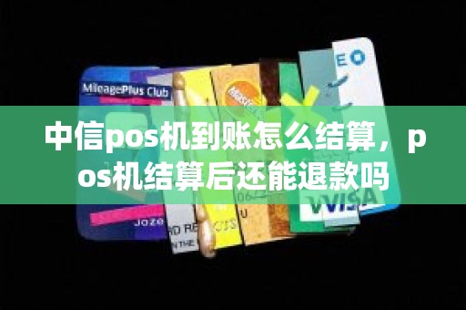 中信pos机到账怎么结算，pos机结算后还能退款吗