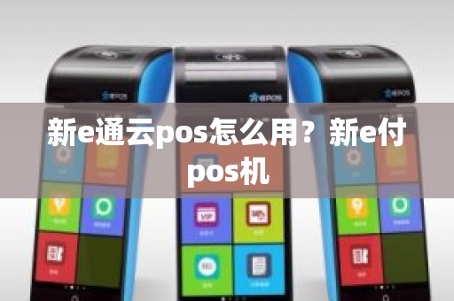 新e通云pos怎么用？新e付pos机