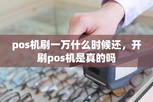 pos机刷一万什么时候还，开刷pos机是真的吗