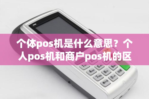 个体pos机是什么意思？个人pos机和商户pos机的区别