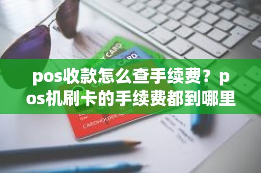 pos收款怎么查手续费？pos机刷卡的手续费都到哪里去啦