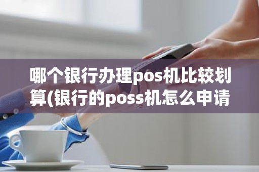 哪个银行办理pos机比较划算(银行的poss机怎么申请)