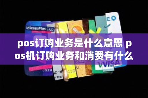 pos订购业务是什么意思 pos机订购业务和消费有什么区别