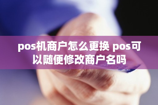 pos机商户怎么更换 pos可以随便修改商户名吗