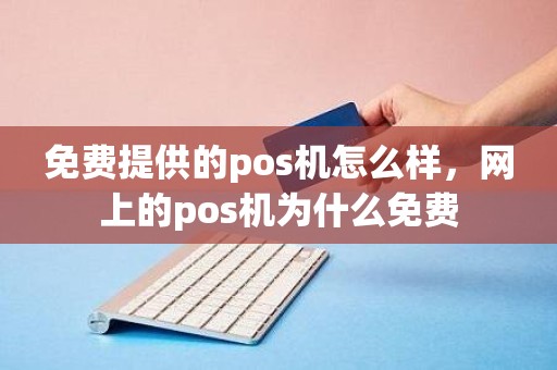 免费提供的pos机怎么样，网上的pos机为什么免费