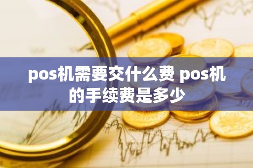 pos机需要交什么费 pos机的手续费是多少