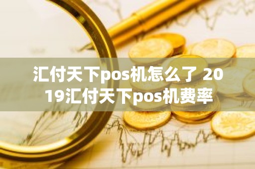 汇付天下pos机怎么了 2019汇付天下pos机费率