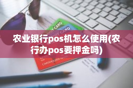 农业银行pos机怎么使用(农行办pos要押金吗)