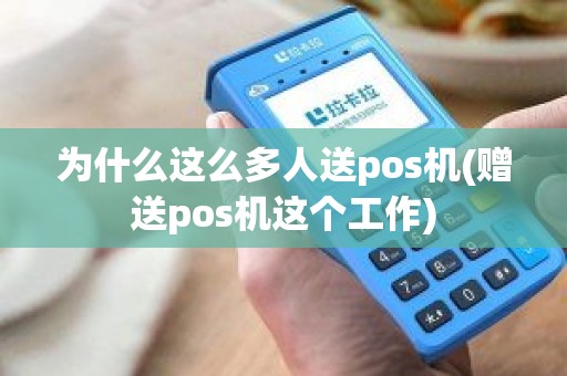 为什么这么多人送pos机(赠送pos机这个工作)