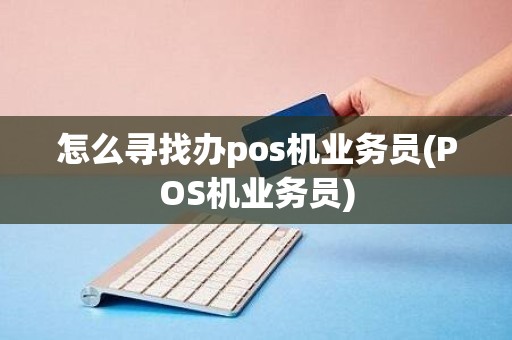 怎么寻找办pos机业务员(POS机业务员)