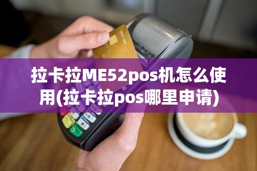 拉卡拉ME52pos机怎么使用(拉卡拉pos哪里申请)