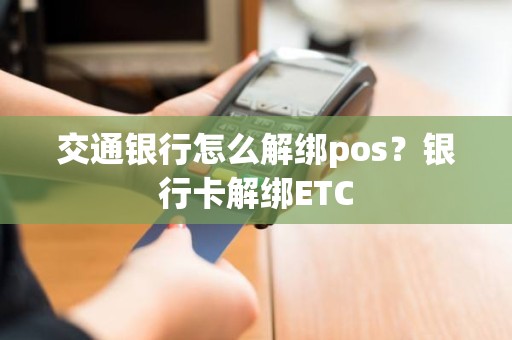 交通银行怎么解绑pos？银行卡解绑ETC